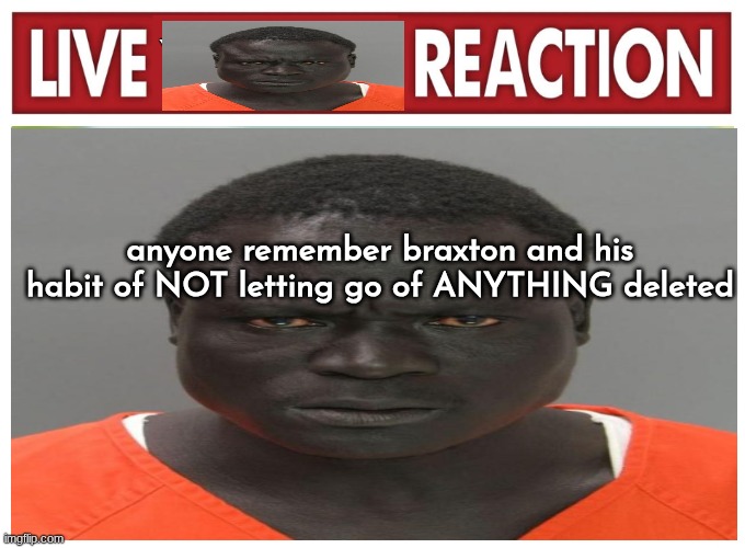 live convict reaction | anyone remember braxton and his habit of NOT letting go of ANYTHING deleted | image tagged in live convict reaction | made w/ Imgflip meme maker