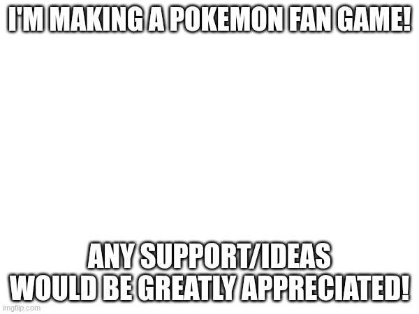 Pls Give constructive critisim! | I'M MAKING A POKEMON FAN GAME! ANY SUPPORT/IDEAS WOULD BE GREATLY APPRECIATED! | image tagged in pokemon,games | made w/ Imgflip meme maker
