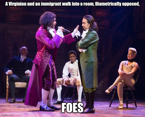 ham ham ham | A Virginian and an immigrant walk into a room, Diametrically opposed, FOES | image tagged in hamilton cabinet battle | made w/ Imgflip meme maker