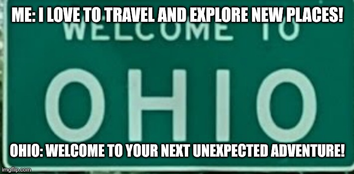 Welcome to Ohio Sign | ME: I LOVE TO TRAVEL AND EXPLORE NEW PLACES! OHIO: WELCOME TO YOUR NEXT UNEXPECTED ADVENTURE! | image tagged in welcome to ohio sign | made w/ Imgflip meme maker