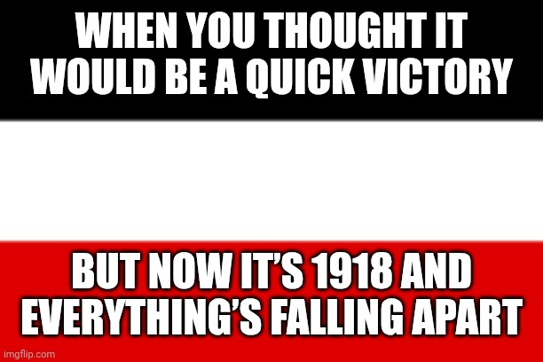 ☠️ | WHEN YOU THOUGHT IT WOULD BE A QUICK VICTORY; BUT NOW IT’S 1918 AND EVERYTHING’S FALLING APART | image tagged in german empire | made w/ Imgflip meme maker