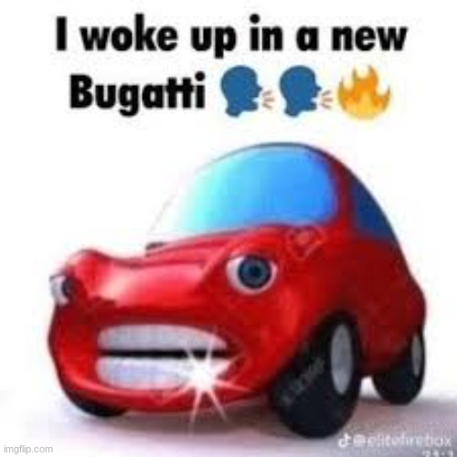 I WOKE UP IN A NEW BUGATTI | image tagged in lol,memes | made w/ Imgflip meme maker