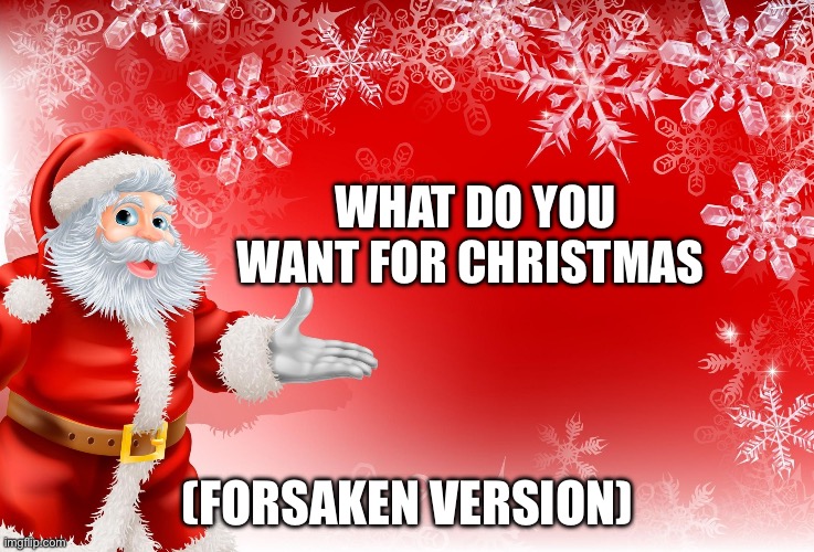 Christmas Santa blank  | WHAT DO YOU WANT FOR CHRISTMAS; (FORSAKEN VERSION) | image tagged in christmas santa blank | made w/ Imgflip meme maker
