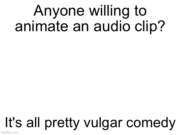 ? | Anyone willing to animate an audio clip? It's all pretty vulgar comedy | made w/ Imgflip meme maker
