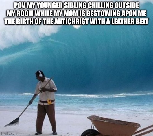 Beach Man Wave Tsunami Ignoring | POV MY YOUNGER SIBLING CHILLING OUTSIDE MY ROOM WHILE MY MOM IS BESTOWING APON ME THE BIRTH OF THE ANTICHRIST WITH A LEATHER BELT | image tagged in beach man wave tsunami ignoring | made w/ Imgflip meme maker