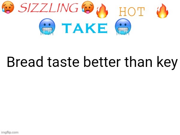 sizzling hot take | Bread taste better than key | image tagged in sizzling hot take | made w/ Imgflip meme maker