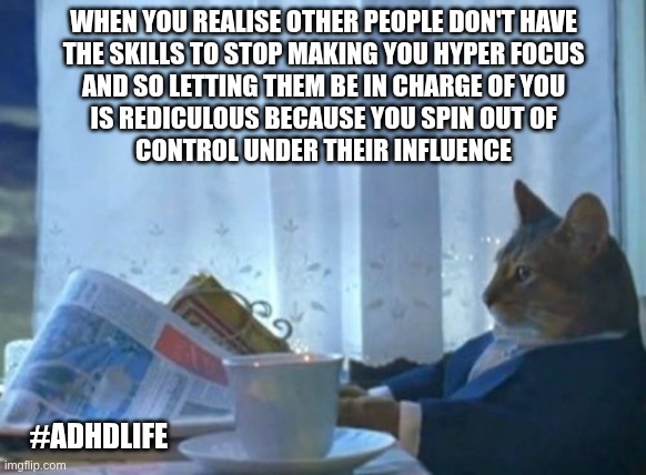 ADHD People | WHEN YOU REALISE OTHER PEOPLE DON'T HAVE
THE SKILLS TO STOP MAKING YOU HYPER FOCUS
AND SO LETTING THEM BE IN CHARGE OF YOU
IS REDICULOUS BECAUSE YOU SPIN OUT OF
CONTROL UNDER THEIR INFLUENCE; #ADHDLIFE | image tagged in memes,i should buy a boat cat,adhd,psychology,personality,hyperfocus | made w/ Imgflip meme maker
