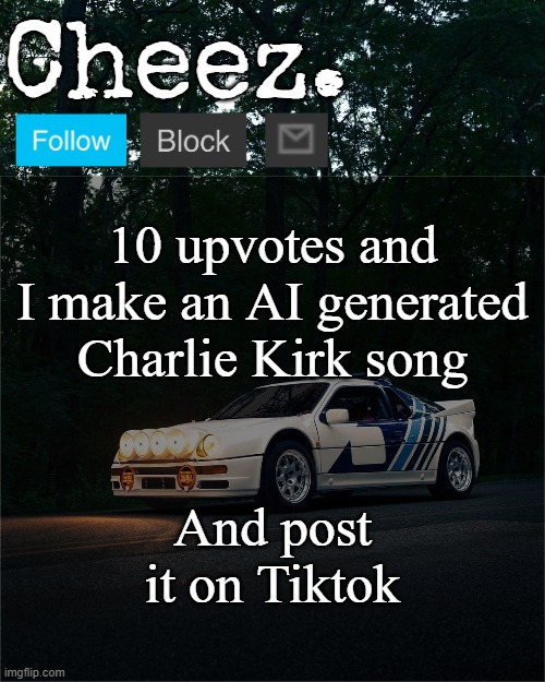 Cheez's Ford RS200 Evolution Template | 10 upvotes and I make an AI generated Charlie Kirk song; And post it on Tiktok | image tagged in cheez's ford rs200 evolution template | made w/ Imgflip meme maker