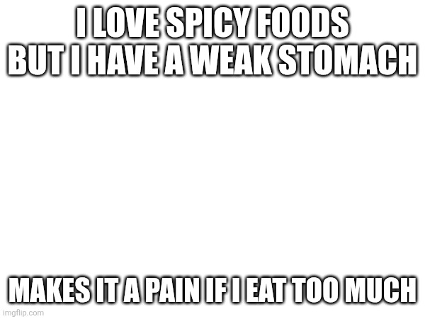 I LOVE SPICY FOODS BUT I HAVE A WEAK STOMACH; MAKES IT A PAIN IF I EAT TOO MUCH | made w/ Imgflip meme maker