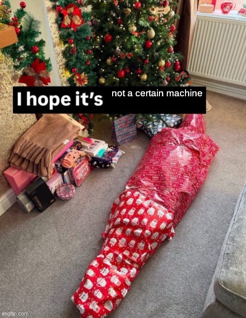 i hope it’s X | not a certain machine | image tagged in i hope it s x | made w/ Imgflip meme maker