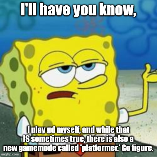 Spongebob I'll have you know | I'll have you know, I play gd myself, and while that IS sometimes true, there is also a new gamemode called 'platformer.' Go figure. | image tagged in spongebob i'll have you know | made w/ Imgflip meme maker