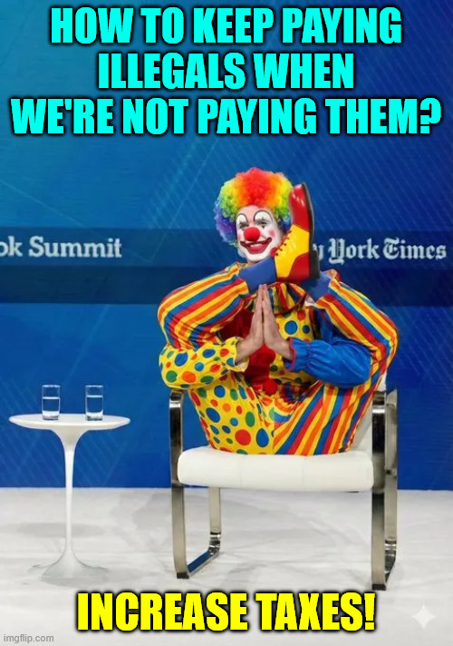 Everything is more expensive in Commifornia | HOW TO KEEP PAYING ILLEGALS WHEN WE'RE NOT PAYING THEM? INCREASE TAXES! | image tagged in newsom,clown,increasing taxes | made w/ Imgflip meme maker