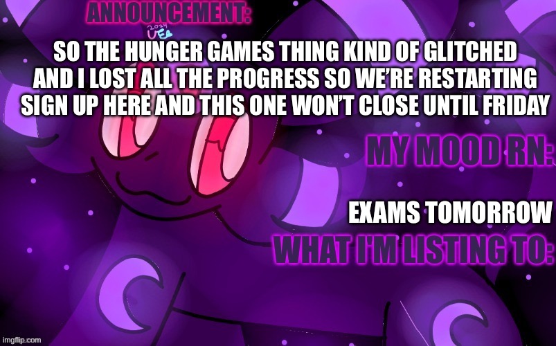 It’s supposed to say more exams tomorrow on the mood but it glitched | SO THE HUNGER GAMES THING KIND OF GLITCHED AND I LOST ALL THE PROGRESS SO WE’RE RESTARTING SIGN UP HERE AND THIS ONE WON’T CLOSE UNTIL FRIDAY; EXAMS TOMORROW | image tagged in eeveeabellikesdrawing | made w/ Imgflip meme maker