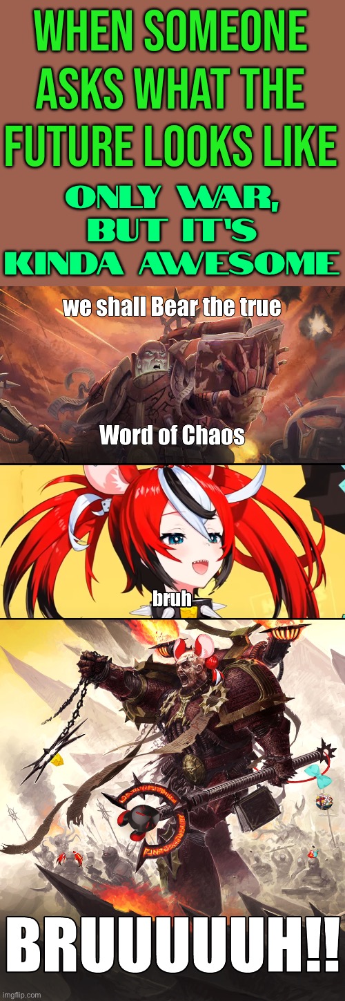 When someone asks what the future looks like; Only war, but it’s kinda awesome | When someone asks what the future looks like; Only war, but it’s kinda awesome | image tagged in warhammer 40 000,end of the world meme,apocalypse,dystopia,warhammer40k,futuristic utopia | made w/ Imgflip meme maker