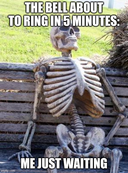 just waiting... | THE BELL ABOUT TO RING IN 5 MINUTES:; ME JUST WAITING | image tagged in memes,waiting skeleton | made w/ Imgflip meme maker
