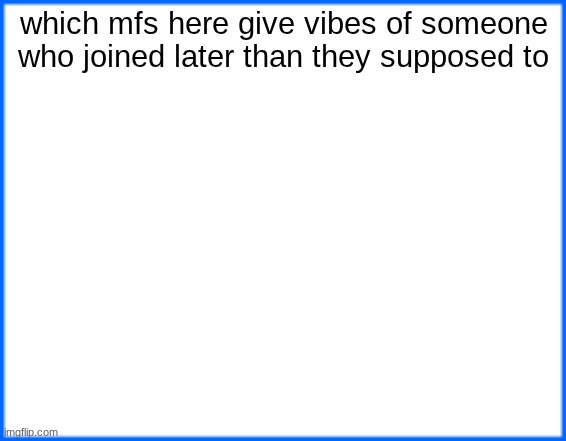 blue box | which mfs here give vibes of someone who joined later than they supposed to | image tagged in blue box | made w/ Imgflip meme maker