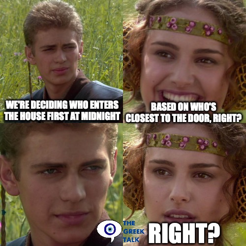 Greek new Years tradition | WE'RE DECIDING WHO ENTERS THE HOUSE FIRST AT MIDNIGHT; BASED ON WHO'S CLOSEST TO THE DOOR, RIGHT? RIGHT? | image tagged in anakin padme 4 panel | made w/ Imgflip meme maker
