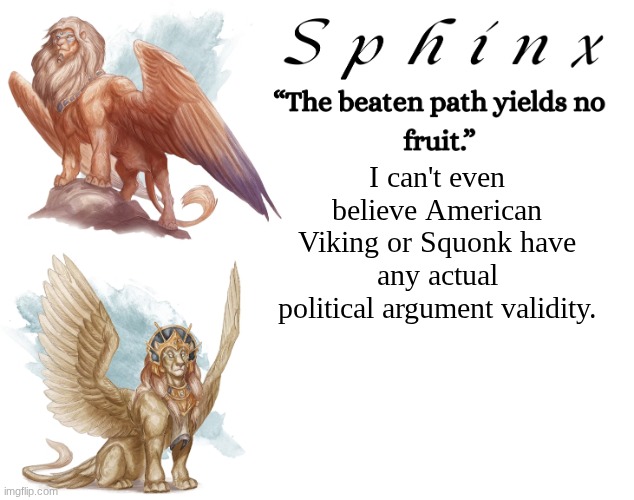 Spinx (aka erocitnaM) | I can't even believe American Viking or Squonk have any actual political argument validity. | image tagged in spinx aka erocitnam | made w/ Imgflip meme maker