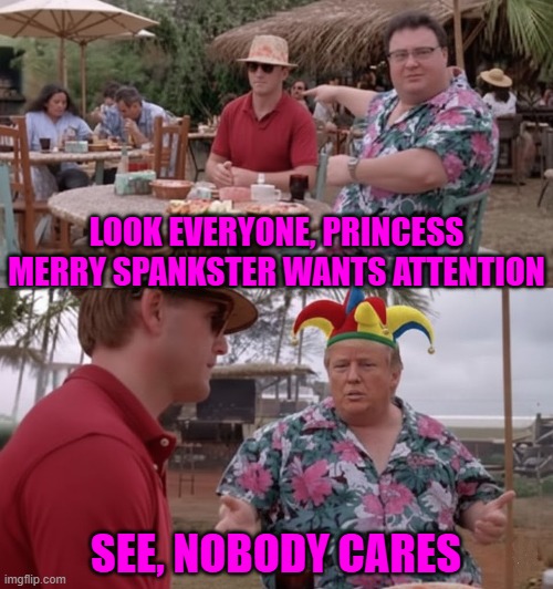 PRINCESS MERRY PRANSKTER | LOOK EVERYONE, PRINCESS MERRY SPANKSTER WANTS ATTENTION; SEE, NOBODY CARES | image tagged in merry prankster,merry spankster,trump,jurassic park,attention whore,maga | made w/ Imgflip meme maker