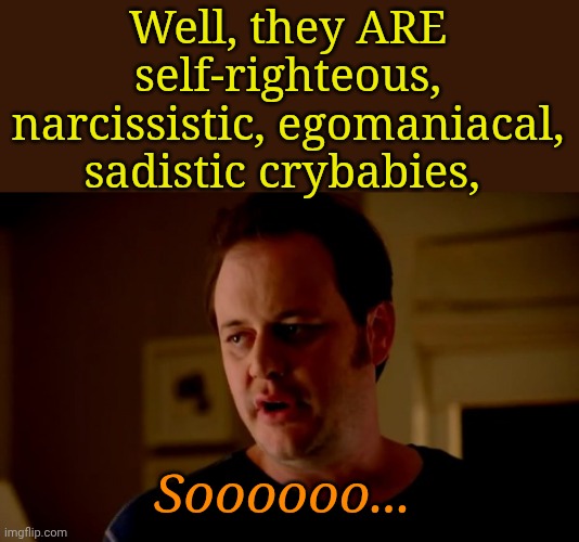 Jake from state farm | Well, they ARE self-righteous, narcissistic, egomaniacal, sadistic crybabies, Soooooo... | image tagged in jake from state farm | made w/ Imgflip meme maker