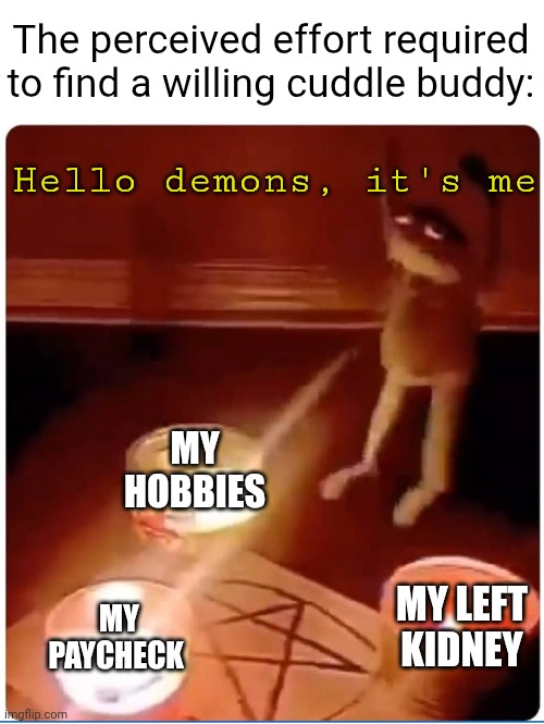 The perceived effort required to find a willing cuddle buddy | The perceived effort required to find a willing cuddle buddy:; Hello demons, it's me; MY HOBBIES; MY LEFT KIDNEY; MY PAYCHECK | image tagged in enchantment,online dating,meme | made w/ Imgflip meme maker