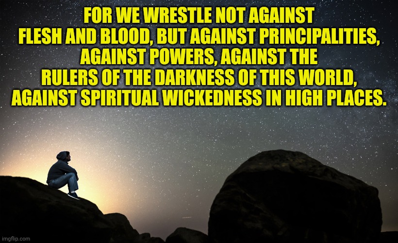 starry night | FOR WE WRESTLE NOT AGAINST FLESH AND BLOOD, BUT AGAINST PRINCIPALITIES, AGAINST POWERS, AGAINST THE RULERS OF THE DARKNESS OF THIS WORLD, AGAINST SPIRITUAL WICKEDNESS IN HIGH PLACES. | image tagged in starry night | made w/ Imgflip meme maker