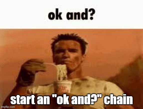 ok and? | start an "ok and?" chain | image tagged in ok and | made w/ Imgflip meme maker