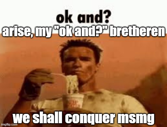 ok and? | arise, my "ok and?" bretheren; we shall conquer msmg | image tagged in ok and | made w/ Imgflip meme maker