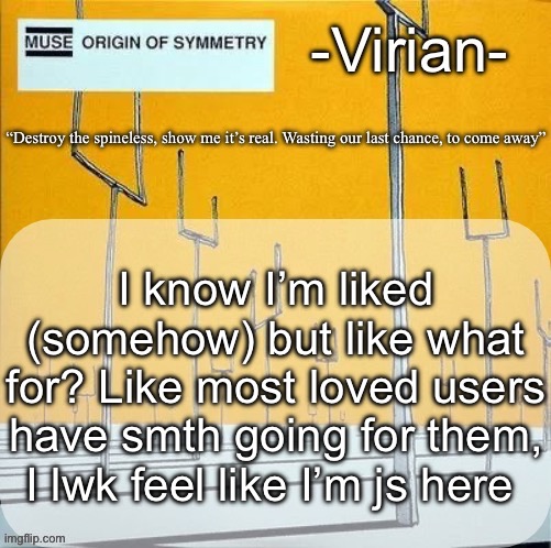 Virian muse announcement temp | I know I’m liked (somehow) but like what for? Like most loved users have smth going for them, I lwk feel like I’m js here | image tagged in virian muse announcement temp | made w/ Imgflip meme maker