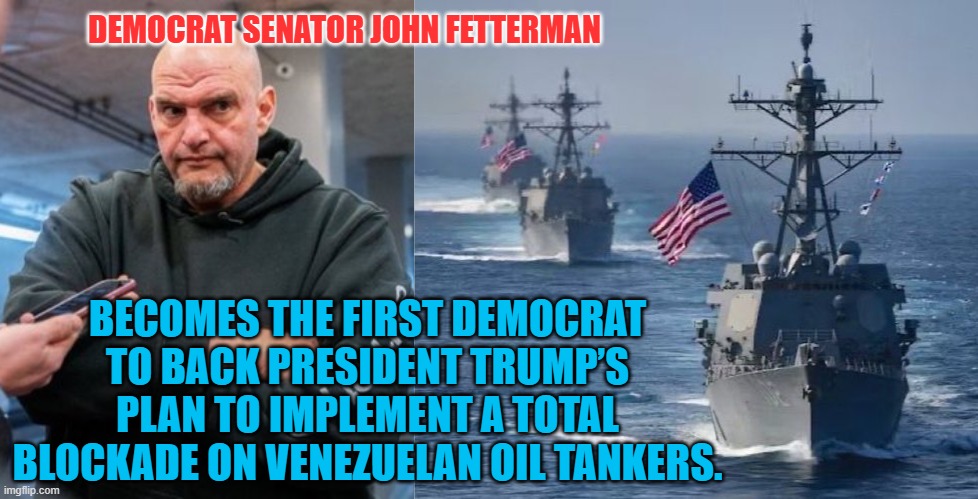 Fetterman supports Venezuelan oil tanker blockage | DEMOCRAT SENATOR JOHN FETTERMAN; BECOMES THE FIRST DEMOCRAT TO BACK PRESIDENT TRUMP’S PLAN TO IMPLEMENT A TOTAL BLOCKADE ON VENEZUELAN OIL TANKERS. | image tagged in john fetterman,venezuela,oil tanker,us military,national security | made w/ Imgflip meme maker
