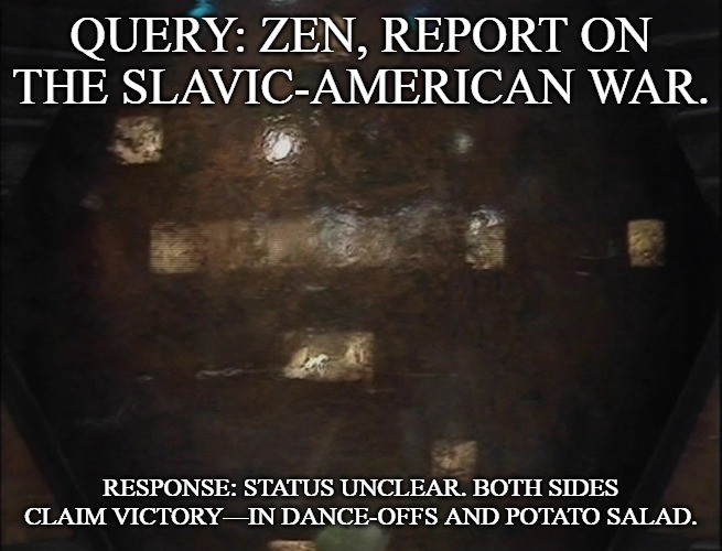 Blake's 7 Zen | QUERY: ZEN, REPORT ON THE SLAVIC-AMERICAN WAR. RESPONSE: STATUS UNCLEAR. BOTH SIDES CLAIM VICTORY—IN DANCE-OFFS AND POTATO SALAD. | image tagged in blake's 7 zen,slavic-american war,slm | made w/ Imgflip meme maker