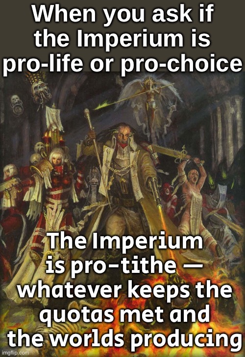 The Imperium is pro-tithe — whatever keeps the quotas met and the planets productive | When you ask if the Imperium is pro-life or pro-choice; The Imperium is pro-tithe — whatever keeps the quotas met and the worlds producing | image tagged in ordohereticus,productivity,planets,pro-life,pro-choice,gaming | made w/ Imgflip meme maker
