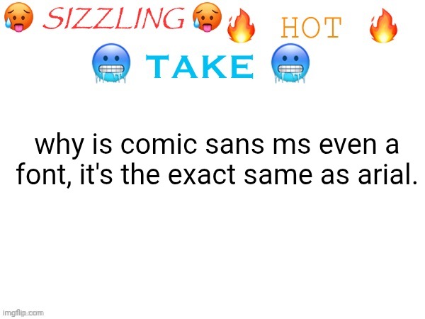 ironically i'm using arial rn | why is comic sans ms even a font, it's the exact same as arial. | image tagged in sizzling hot take | made w/ Imgflip meme maker