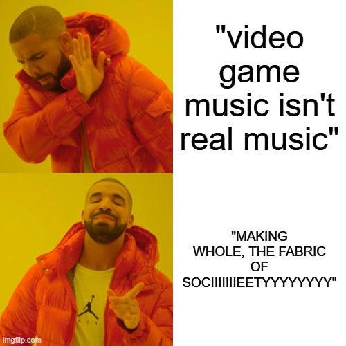 Drake Hotline Bling Meme | "video game music isn't real music"; "MAKING WHOLE, THE FABRIC OF SOCIIIIIIIEETYYYYYYYY" | image tagged in memes,drake hotline bling | made w/ Imgflip meme maker