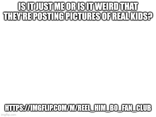 I know it's a dead stream, but still creepy | IS IT JUST ME OR IS IT WEIRD THAT THEY'RE POSTING PICTURES OF REAL KIDS? HTTPS://IMGFLIP.COM/M/REEL_HIM_BO_FAN_CLUB | made w/ Imgflip meme maker