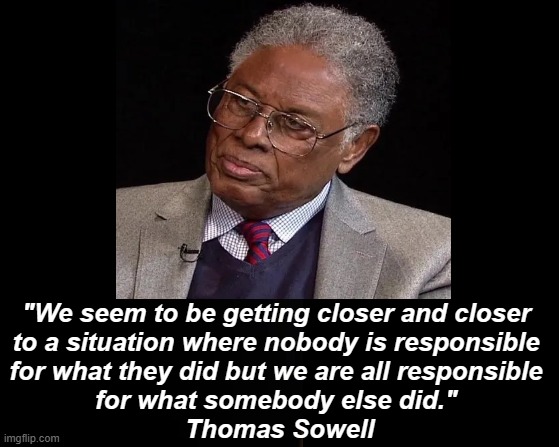 "Some People Did Something" Ilhan Omar (D-MN) | "We seem to be getting closer and closer 
to a situation where nobody is responsible 
for what they did but we are all responsible 
for what somebody else did." 
Thomas Sowell | image tagged in thomas sowell,quote,wise man,scholar,responsibility | made w/ Imgflip meme maker