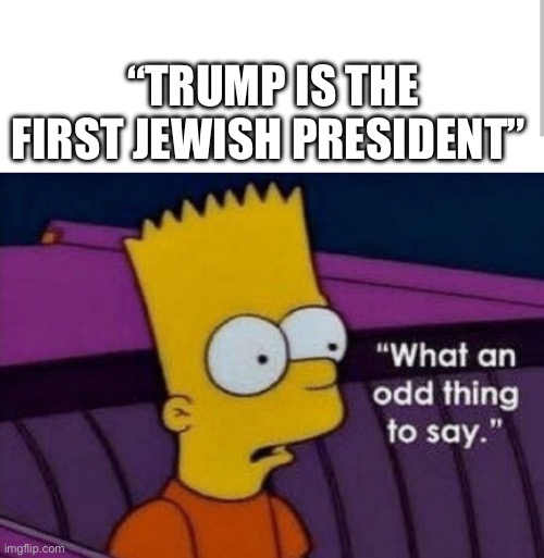 Not really | “TRUMP IS THE FIRST JEWISH PRESIDENT” | image tagged in bart what an odd thing to say | made w/ Imgflip meme maker