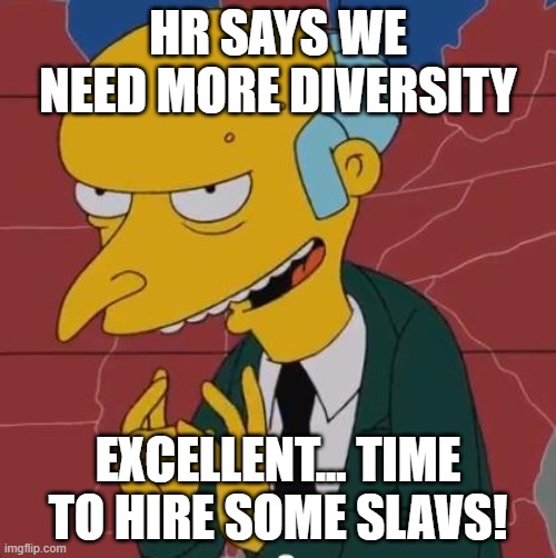 Mr Burns | HR SAYS WE NEED MORE DIVERSITY; EXCELLENT... TIME TO HIRE SOME SLAVS! | image tagged in mr burns,slavic lives matter | made w/ Imgflip meme maker