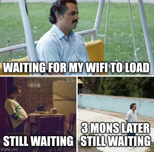Sad Pablo Escobar | WAITING FOR MY WIFI TO LOAD; STILL WAITING; 3 MONS LATER STILL WAITING | image tagged in memes,sad pablo escobar | made w/ Imgflip meme maker