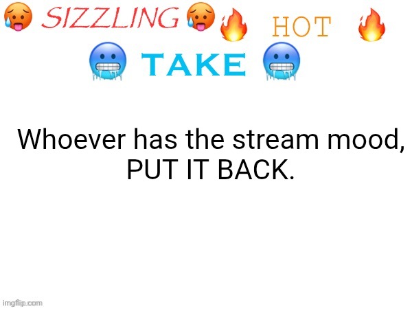 Stream mood at all costs | Whoever has the stream mood,
PUT IT BACK. | image tagged in sizzling hot take | made w/ Imgflip meme maker