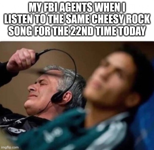 And it was only somewhat decent the first time too | MY FBI AGENTS WHEN I LISTEN TO THE SAME CHEESY ROCK SONG FOR THE 22ND TIME TODAY | image tagged in headphones off,exhausted,repeat,rock music | made w/ Imgflip meme maker