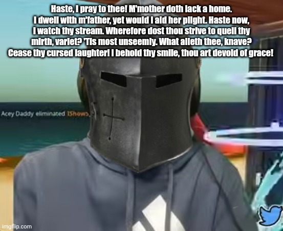 Haste, I pray to thee! M'mother doth lack a home. I dwell with m'father, yet would I aid her plight. Haste now, I watch thy stream. Wherefore dost thou strive to quell thy mirth, varlet? 'Tis most unseemly. What aileth thee, knave? Cease thy cursed laughter! I behold thy smile, thou art devoid of grace! | made w/ Imgflip meme maker