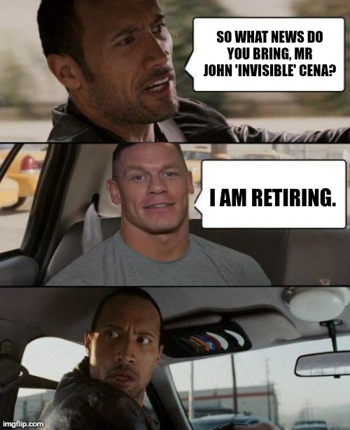 The Rock Driving (John Cena version) | SO WHAT NEWS DO YOU BRING, MR JOHN 'INVISIBLE' CENA? I AM RETIRING. | image tagged in memes,retire,john cena | made w/ Imgflip meme maker