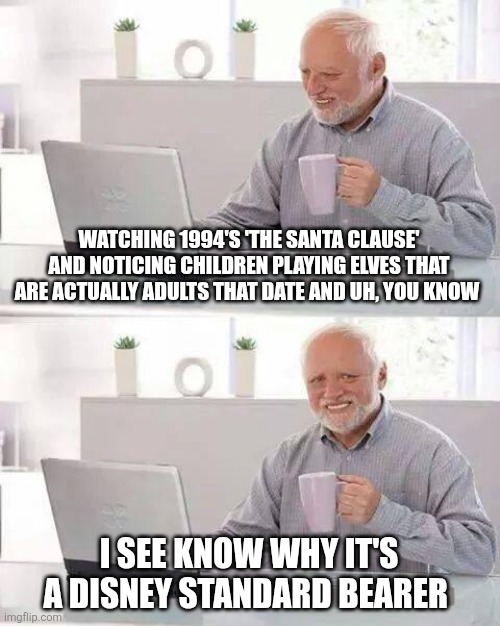 pedos gotta pedo | WATCHING 1994'S 'THE SANTA CLAUSE' AND NOTICING CHILDREN PLAYING ELVES THAT ARE ACTUALLY ADULTS THAT DATE AND UH, YOU KNOW; I SEE KNOW WHY IT'S A DISNEY STANDARD BEARER | image tagged in memes,hide the pain harold | made w/ Imgflip meme maker