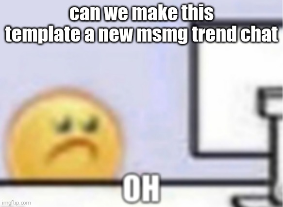 new trend | can we make this template a new msmg trend chat | image tagged in oh | made w/ Imgflip meme maker