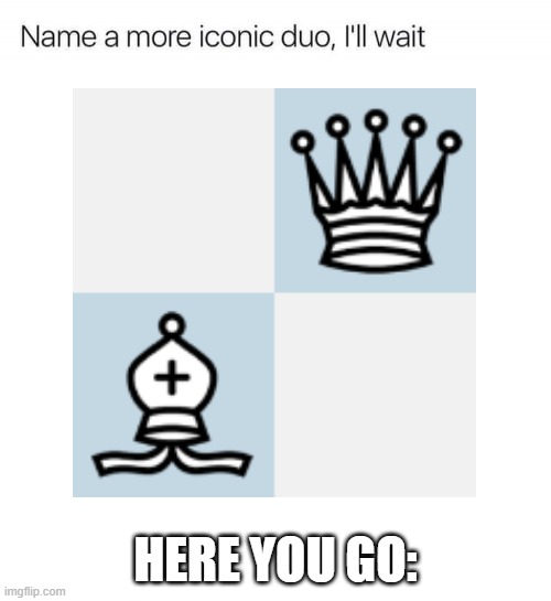 Queen + Bishop battery go brrrrrr | HERE YOU GO: | image tagged in name a more iconic duo i'll wait | made w/ Imgflip meme maker