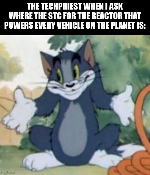 Those adepts aren't very adept. | THE TECHPRIEST WHEN I ASK WHERE THE STC FOR THE REACTOR THAT POWERS EVERY VEHICLE ON THE PLANET IS: | image tagged in tom and jerry - tom who knows | made w/ Imgflip meme maker
