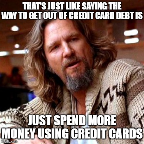 Confused Lebowski Meme | THAT'S JUST LIKE SAYING THE WAY TO GET OUT OF CREDIT CARD DEBT IS JUST SPEND MORE MONEY USING CREDIT CARDS | image tagged in memes,confused lebowski | made w/ Imgflip meme maker