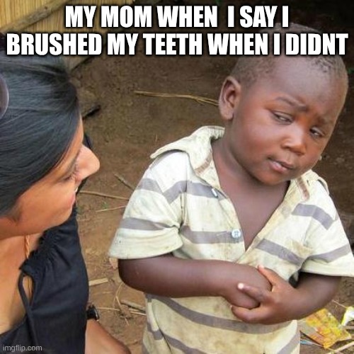 Third World Skeptical Kid | MY MOM WHEN  I SAY I BRUSHED MY TEETH WHEN I DIDNT | image tagged in memes,third world skeptical kid | made w/ Imgflip meme maker