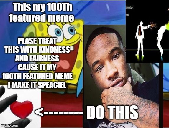 My fun meme | This my 100Th featured meme; PLASE TREAT THIS WITH KINDNESS AND FAIRNESS CAUSE IT MY 100TH FEATURED MEME I MAKE IT SPEACIEL; <-------- DO THIS | made w/ Imgflip meme maker